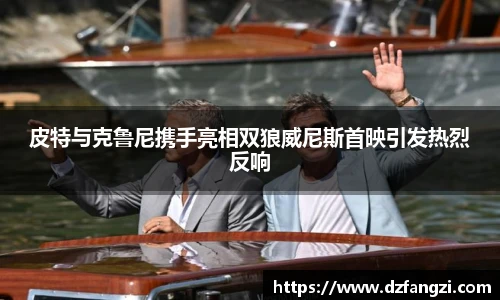 皮特与克鲁尼携手亮相双狼威尼斯首映引发热烈反响