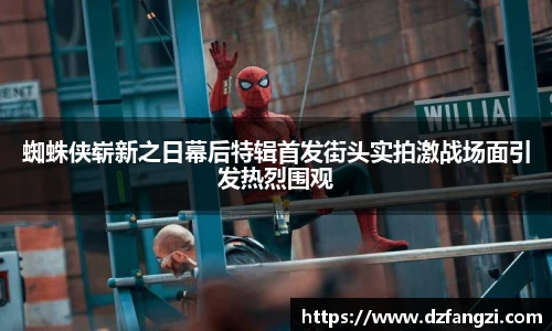 非凡娱乐蜘蛛侠崭新之日幕后特辑首发街头实拍激战场面引发热烈围观