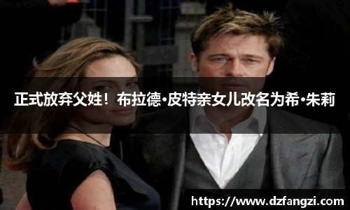 非凡娱乐正式放弃父姓！布拉德·皮特亲女儿改名为希·朱莉